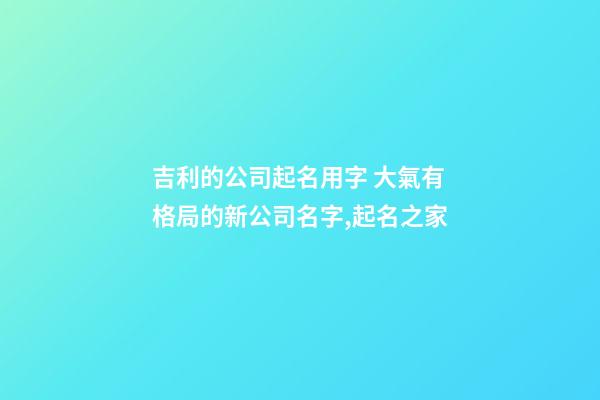 吉利的公司起名用字 大氣有格局的新公司名字,起名之家-第1張-公司起名-玄機派